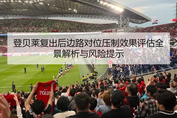 登贝莱复出后边路对位压制效果评估全景解析与风险提示